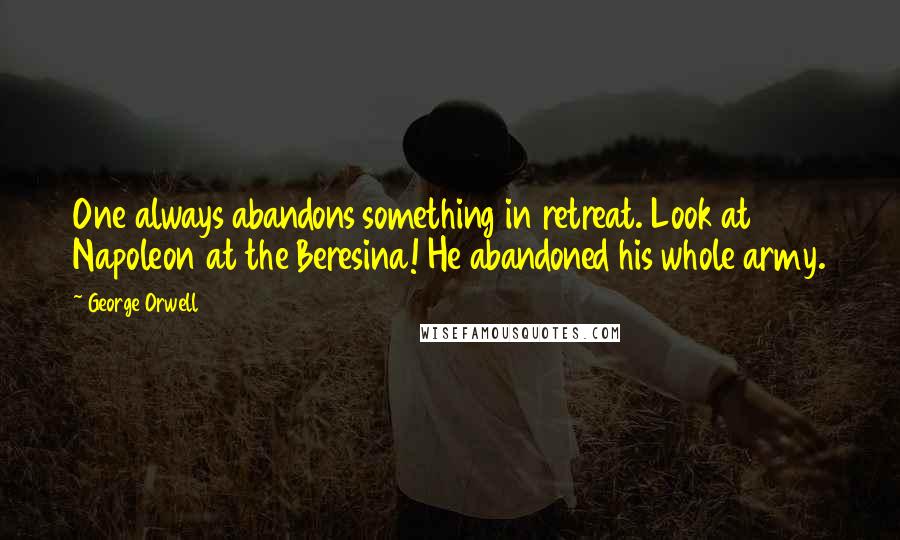 George Orwell Quotes: One always abandons something in retreat. Look at Napoleon at the Beresina! He abandoned his whole army.