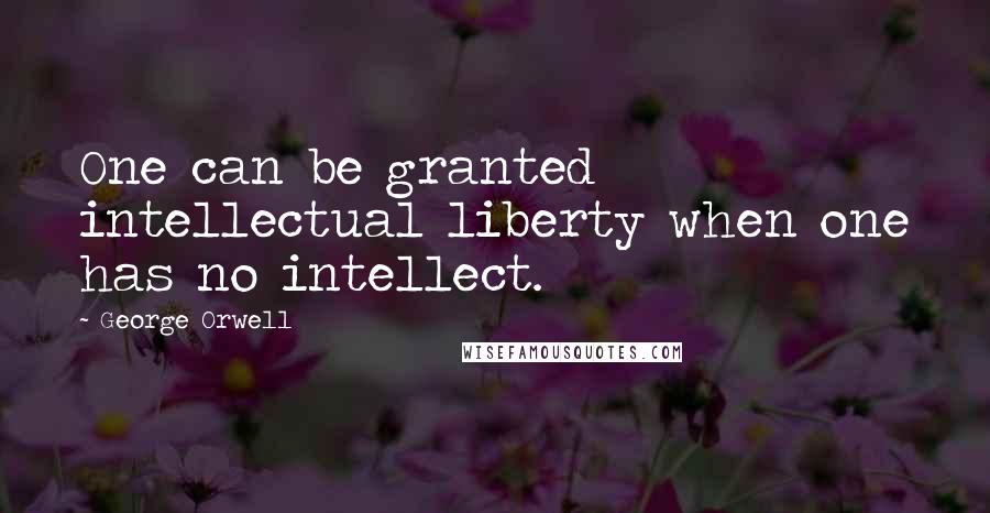 George Orwell Quotes: One can be granted intellectual liberty when one has no intellect.