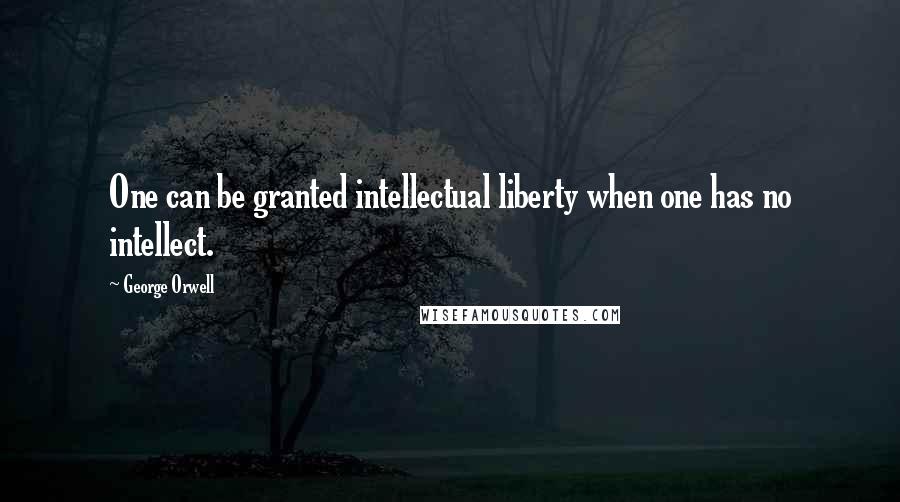 George Orwell Quotes: One can be granted intellectual liberty when one has no intellect.