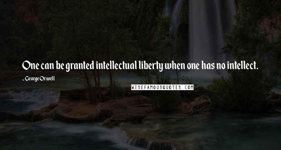 George Orwell Quotes: One can be granted intellectual liberty when one has no intellect.