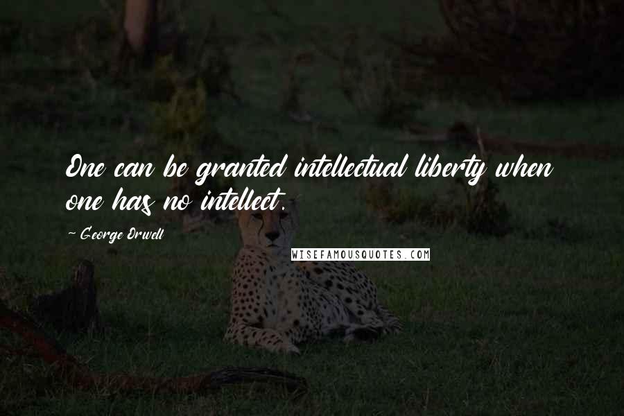 George Orwell Quotes: One can be granted intellectual liberty when one has no intellect.