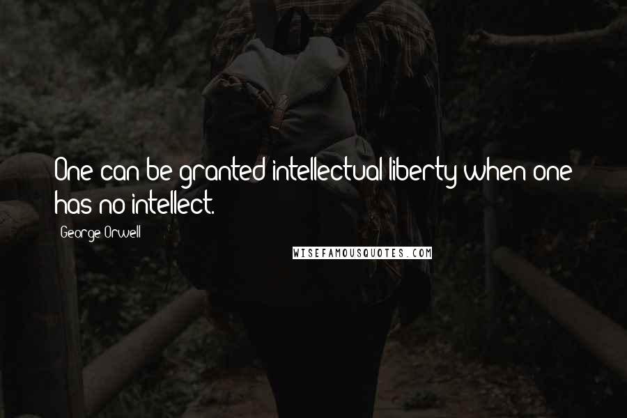 George Orwell Quotes: One can be granted intellectual liberty when one has no intellect.