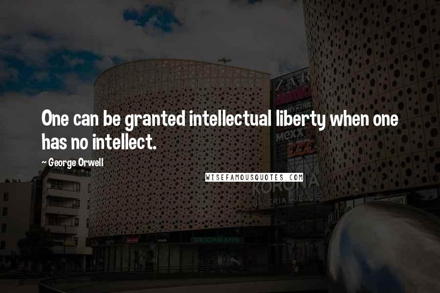 George Orwell Quotes: One can be granted intellectual liberty when one has no intellect.
