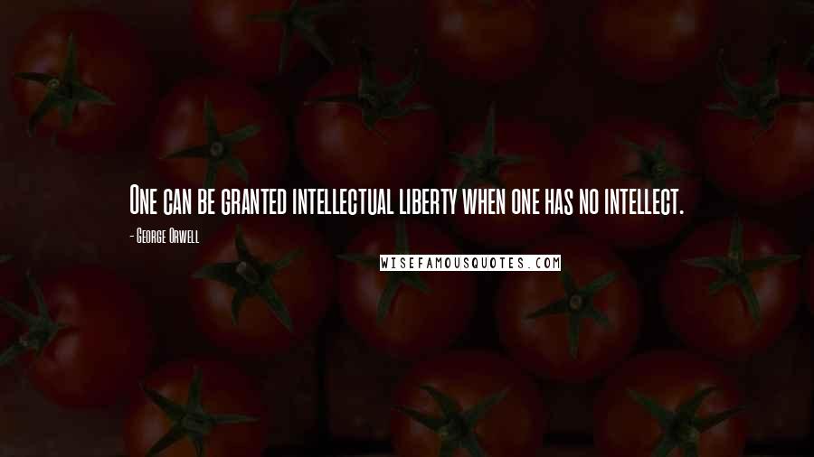 George Orwell Quotes: One can be granted intellectual liberty when one has no intellect.