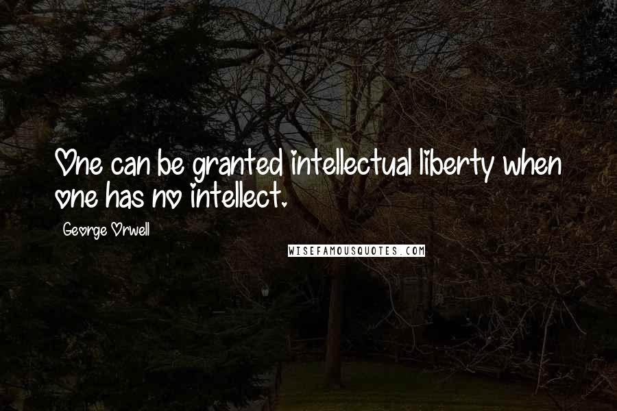 George Orwell Quotes: One can be granted intellectual liberty when one has no intellect.