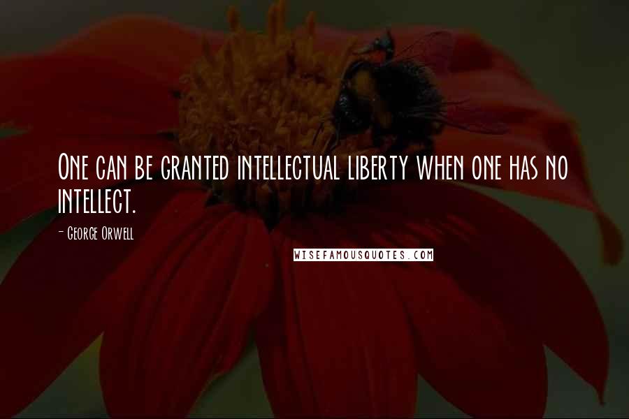 George Orwell Quotes: One can be granted intellectual liberty when one has no intellect.
