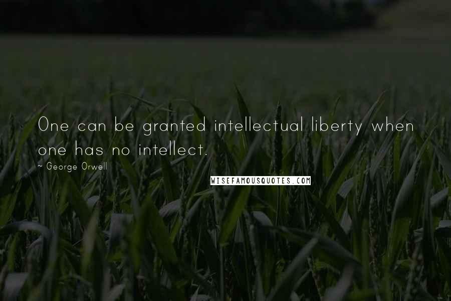 George Orwell Quotes: One can be granted intellectual liberty when one has no intellect.