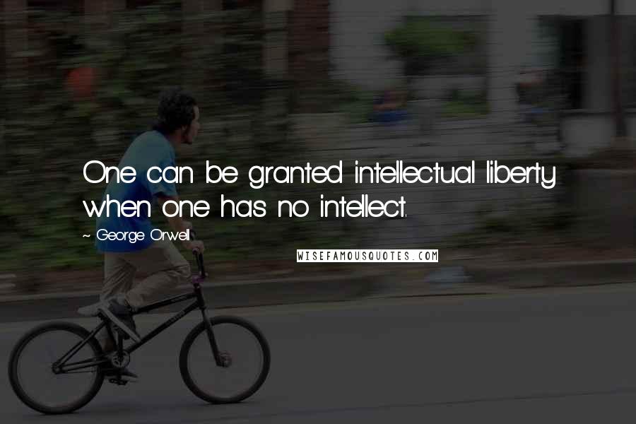 George Orwell Quotes: One can be granted intellectual liberty when one has no intellect.