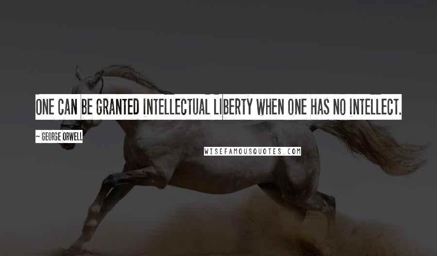 George Orwell Quotes: One can be granted intellectual liberty when one has no intellect.