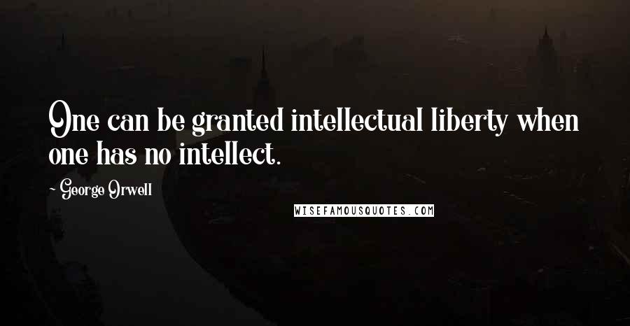 George Orwell Quotes: One can be granted intellectual liberty when one has no intellect.