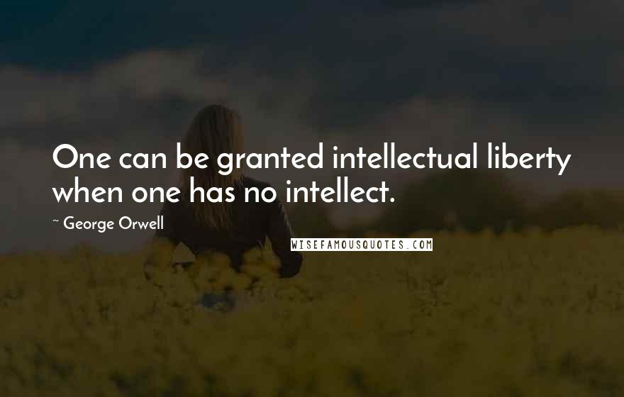 George Orwell Quotes: One can be granted intellectual liberty when one has no intellect.
