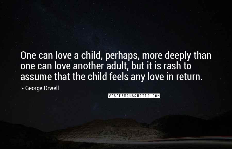 George Orwell Quotes: One can love a child, perhaps, more deeply than one can love another adult, but it is rash to assume that the child feels any love in return.