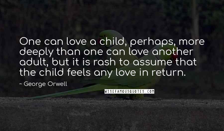 George Orwell Quotes: One can love a child, perhaps, more deeply than one can love another adult, but it is rash to assume that the child feels any love in return.