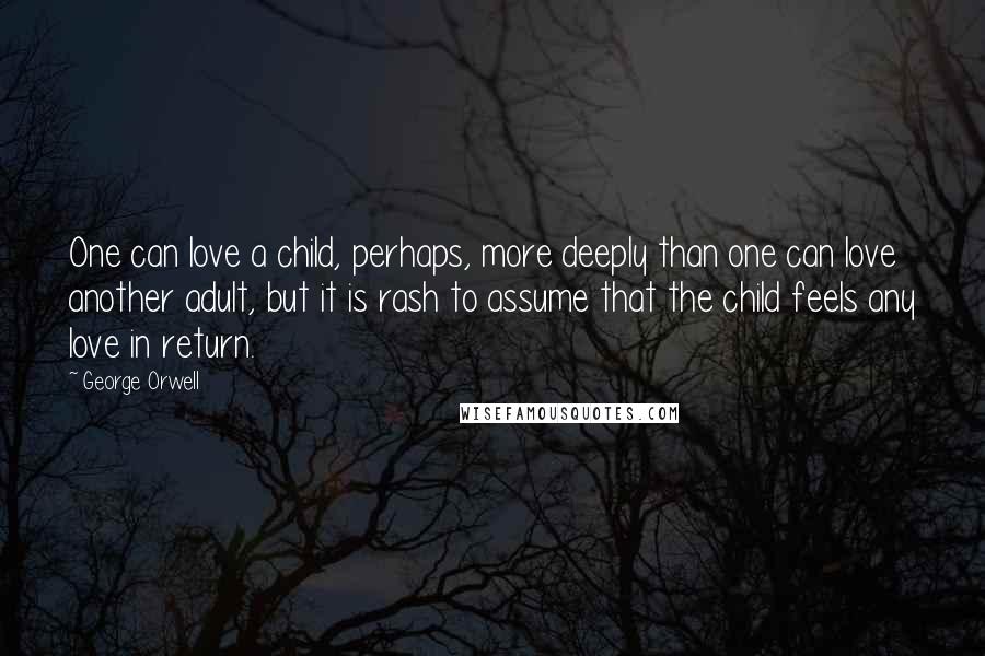 George Orwell Quotes: One can love a child, perhaps, more deeply than one can love another adult, but it is rash to assume that the child feels any love in return.