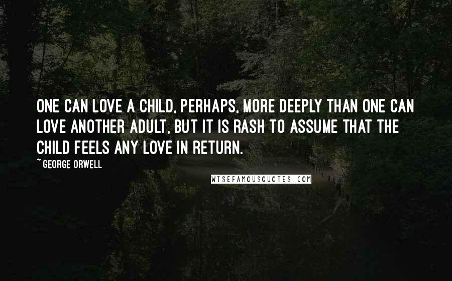 George Orwell Quotes: One can love a child, perhaps, more deeply than one can love another adult, but it is rash to assume that the child feels any love in return.