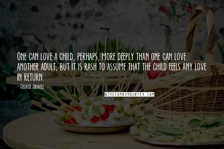 George Orwell Quotes: One can love a child, perhaps, more deeply than one can love another adult, but it is rash to assume that the child feels any love in return.