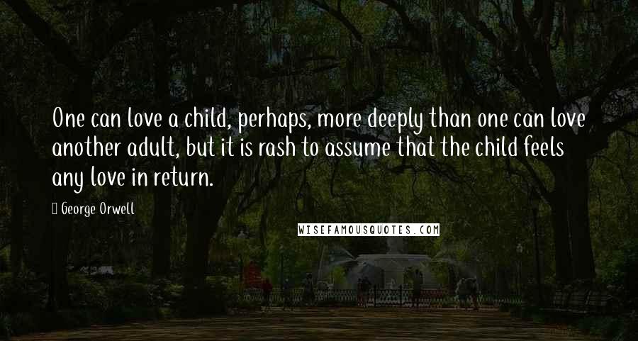 George Orwell Quotes: One can love a child, perhaps, more deeply than one can love another adult, but it is rash to assume that the child feels any love in return.