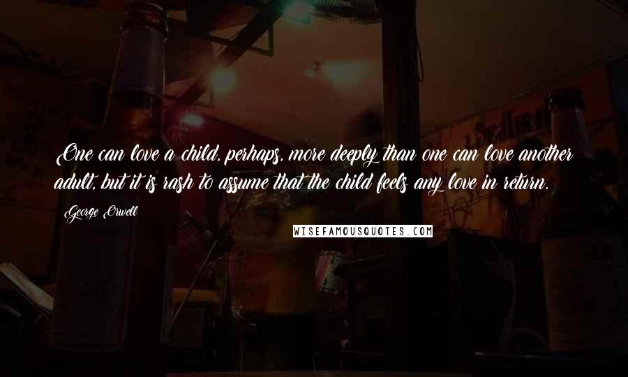 George Orwell Quotes: One can love a child, perhaps, more deeply than one can love another adult, but it is rash to assume that the child feels any love in return.