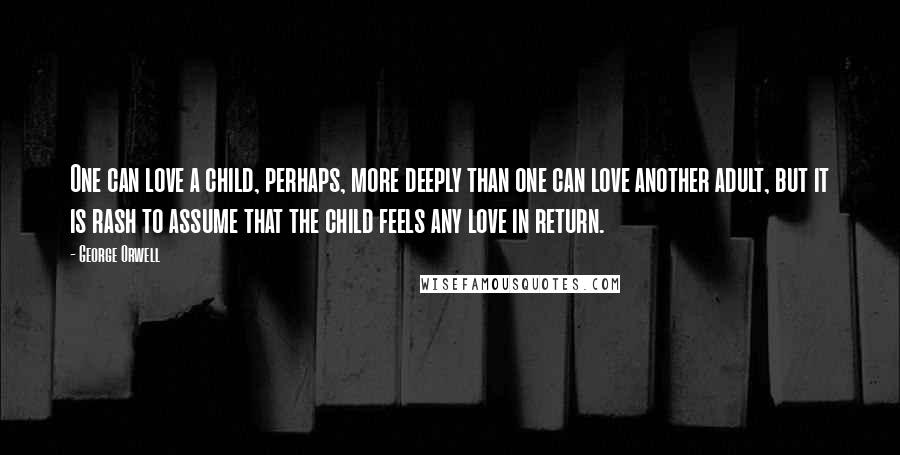 George Orwell Quotes: One can love a child, perhaps, more deeply than one can love another adult, but it is rash to assume that the child feels any love in return.