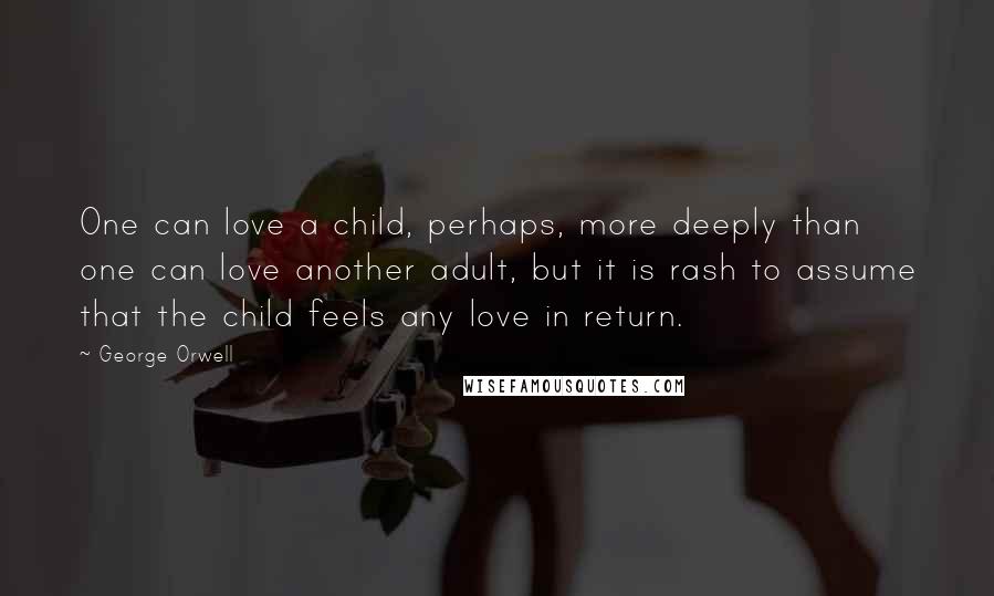 George Orwell Quotes: One can love a child, perhaps, more deeply than one can love another adult, but it is rash to assume that the child feels any love in return.