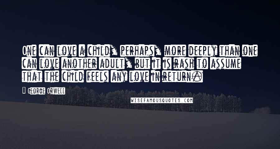 George Orwell Quotes: One can love a child, perhaps, more deeply than one can love another adult, but it is rash to assume that the child feels any love in return.