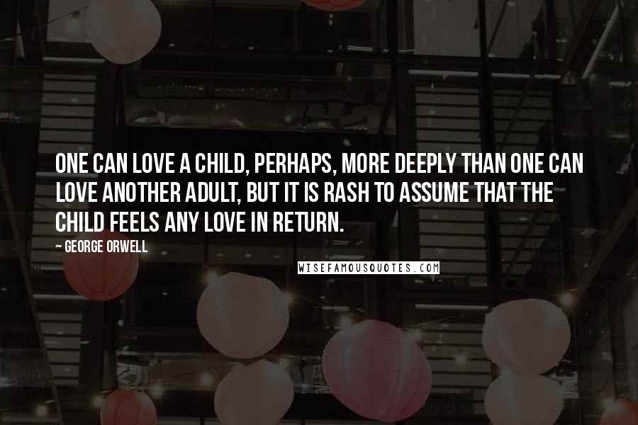 George Orwell Quotes: One can love a child, perhaps, more deeply than one can love another adult, but it is rash to assume that the child feels any love in return.