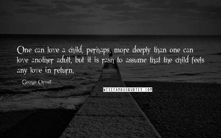 George Orwell Quotes: One can love a child, perhaps, more deeply than one can love another adult, but it is rash to assume that the child feels any love in return.