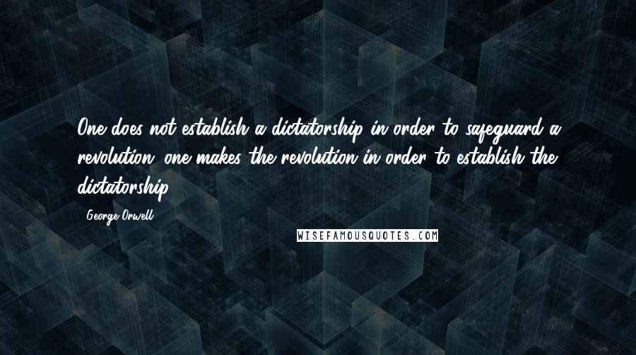 George Orwell Quotes: One does not establish a dictatorship in order to safeguard a revolution; one makes the revolution in order to establish the dictatorship.