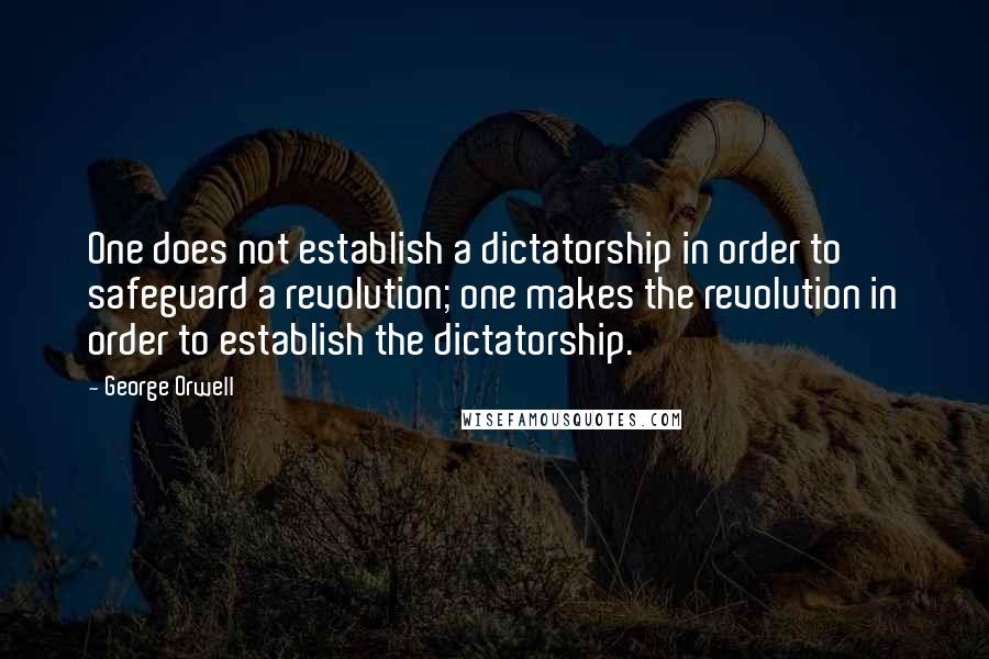 George Orwell Quotes: One does not establish a dictatorship in order to safeguard a revolution; one makes the revolution in order to establish the dictatorship.