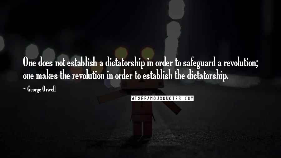 George Orwell Quotes: One does not establish a dictatorship in order to safeguard a revolution; one makes the revolution in order to establish the dictatorship.