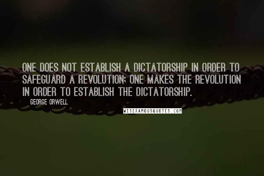 George Orwell Quotes: One does not establish a dictatorship in order to safeguard a revolution; one makes the revolution in order to establish the dictatorship.