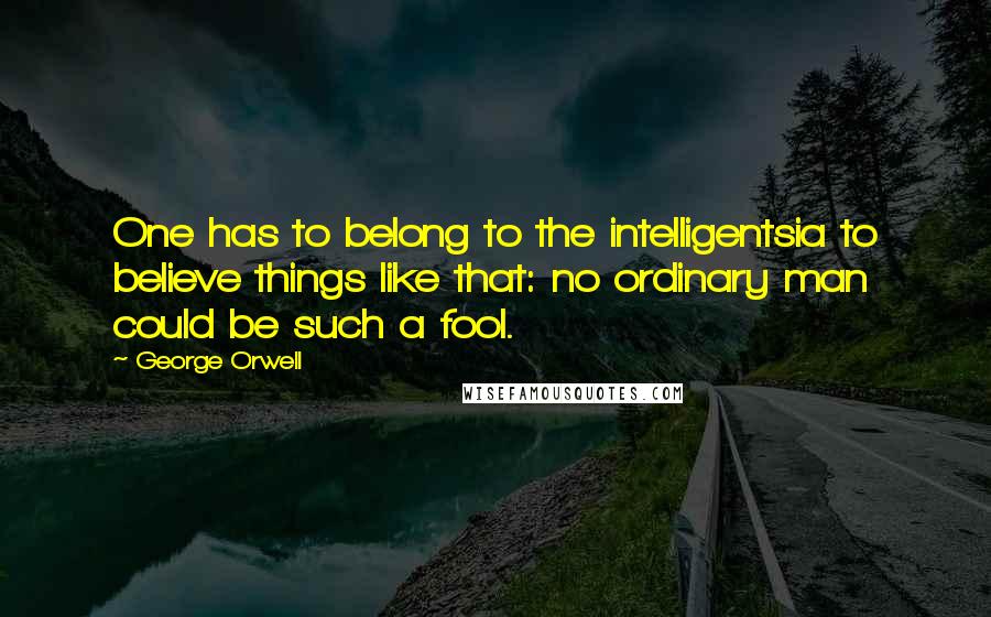George Orwell Quotes: One has to belong to the intelligentsia to believe things like that: no ordinary man could be such a fool.