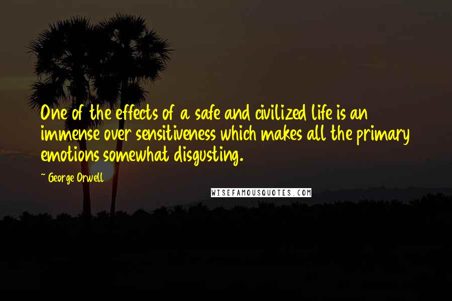 George Orwell Quotes: One of the effects of a safe and civilized life is an immense over sensitiveness which makes all the primary emotions somewhat disgusting.