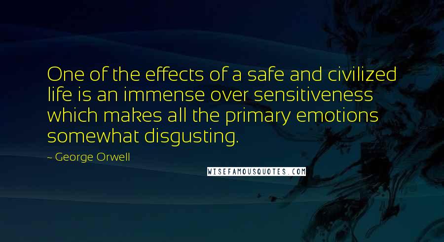 George Orwell Quotes: One of the effects of a safe and civilized life is an immense over sensitiveness which makes all the primary emotions somewhat disgusting.