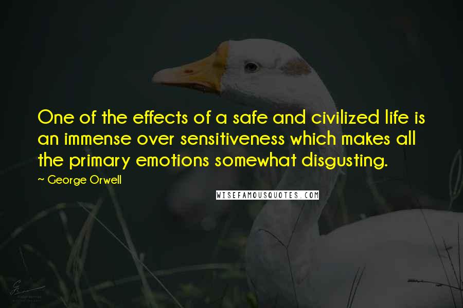 George Orwell Quotes: One of the effects of a safe and civilized life is an immense over sensitiveness which makes all the primary emotions somewhat disgusting.