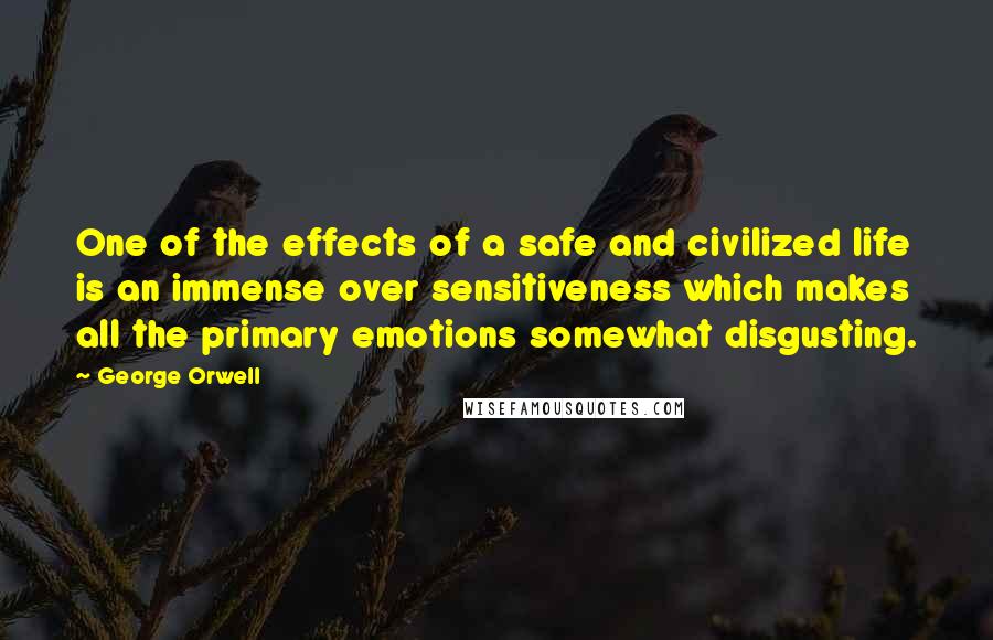 George Orwell Quotes: One of the effects of a safe and civilized life is an immense over sensitiveness which makes all the primary emotions somewhat disgusting.