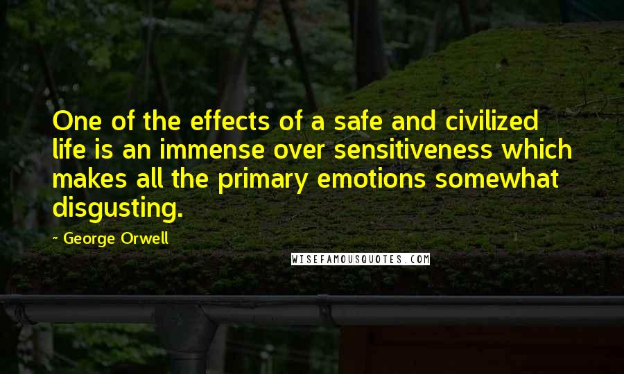 George Orwell Quotes: One of the effects of a safe and civilized life is an immense over sensitiveness which makes all the primary emotions somewhat disgusting.