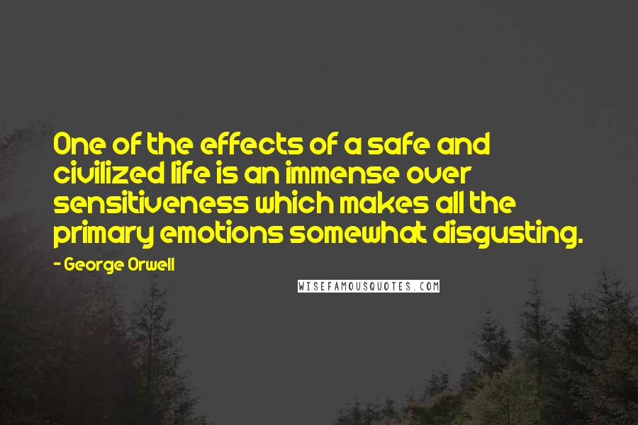 George Orwell Quotes: One of the effects of a safe and civilized life is an immense over sensitiveness which makes all the primary emotions somewhat disgusting.