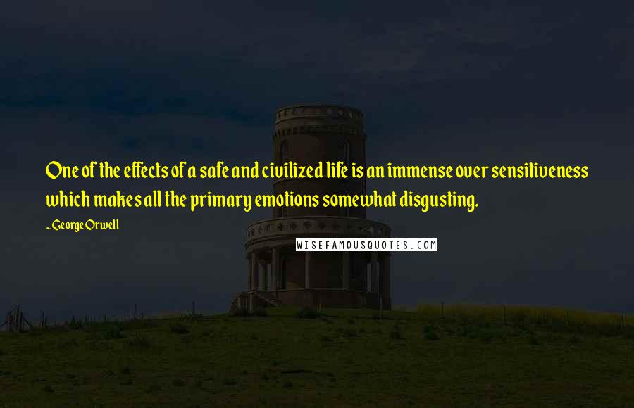 George Orwell Quotes: One of the effects of a safe and civilized life is an immense over sensitiveness which makes all the primary emotions somewhat disgusting.