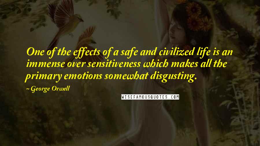 George Orwell Quotes: One of the effects of a safe and civilized life is an immense over sensitiveness which makes all the primary emotions somewhat disgusting.