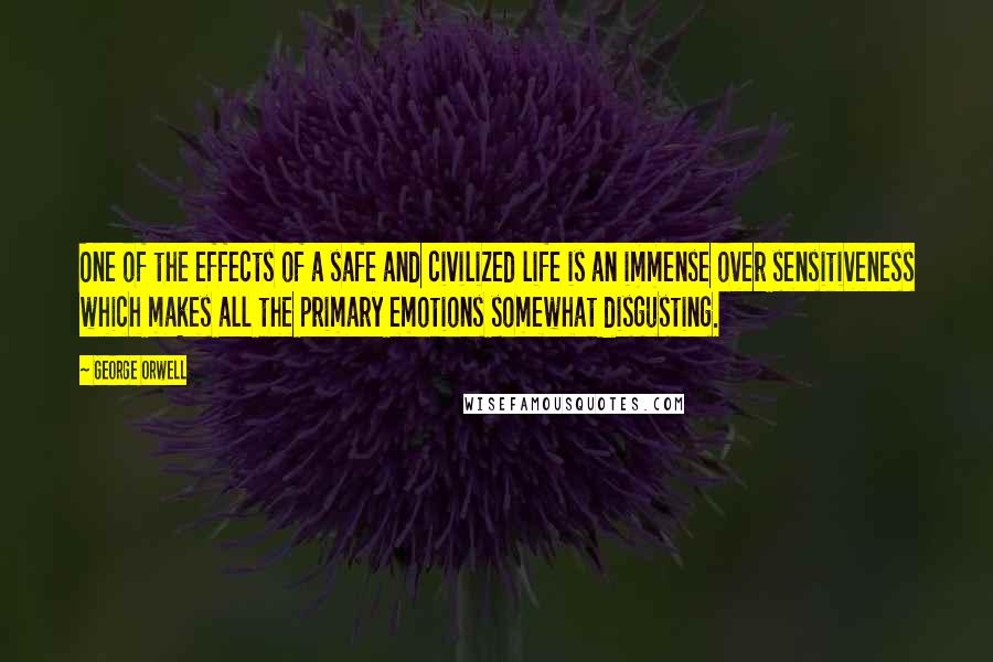 George Orwell Quotes: One of the effects of a safe and civilized life is an immense over sensitiveness which makes all the primary emotions somewhat disgusting.