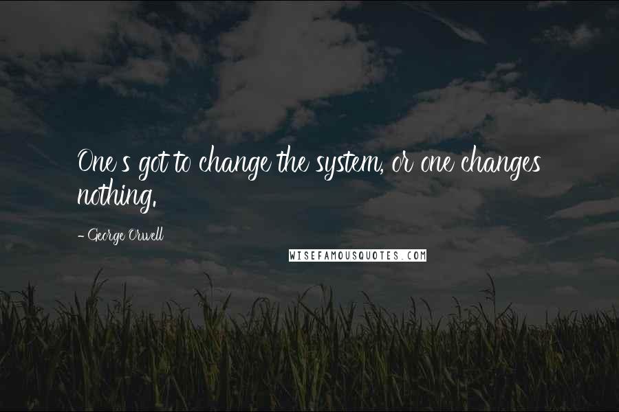 George Orwell Quotes: One's got to change the system, or one changes nothing.