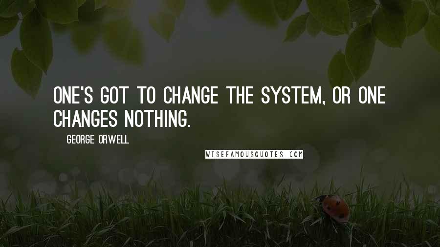 George Orwell Quotes: One's got to change the system, or one changes nothing.