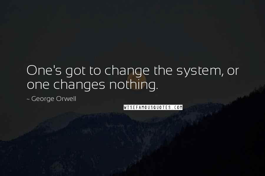 George Orwell Quotes: One's got to change the system, or one changes nothing.