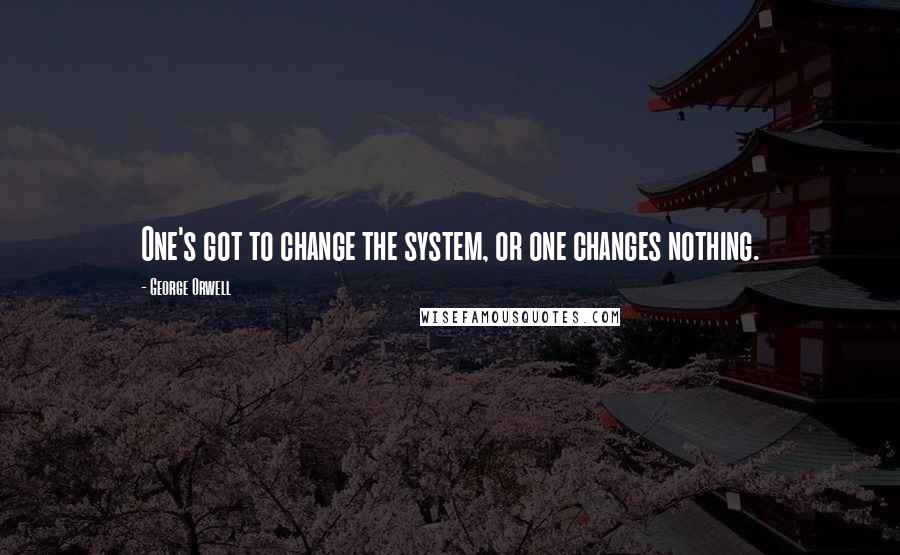 George Orwell Quotes: One's got to change the system, or one changes nothing.