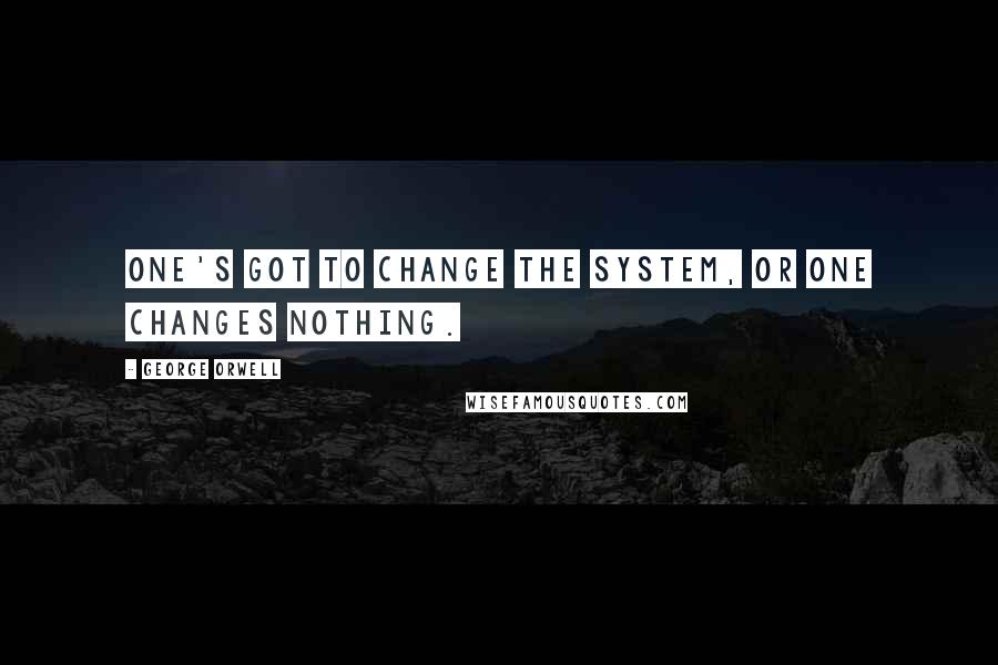 George Orwell Quotes: One's got to change the system, or one changes nothing.