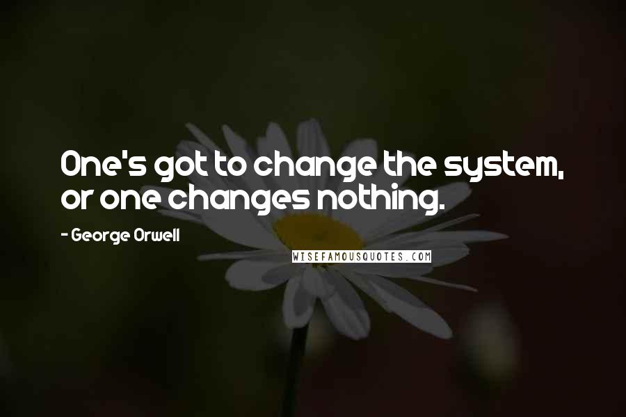 George Orwell Quotes: One's got to change the system, or one changes nothing.