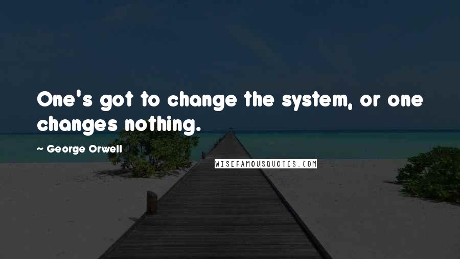 George Orwell Quotes: One's got to change the system, or one changes nothing.