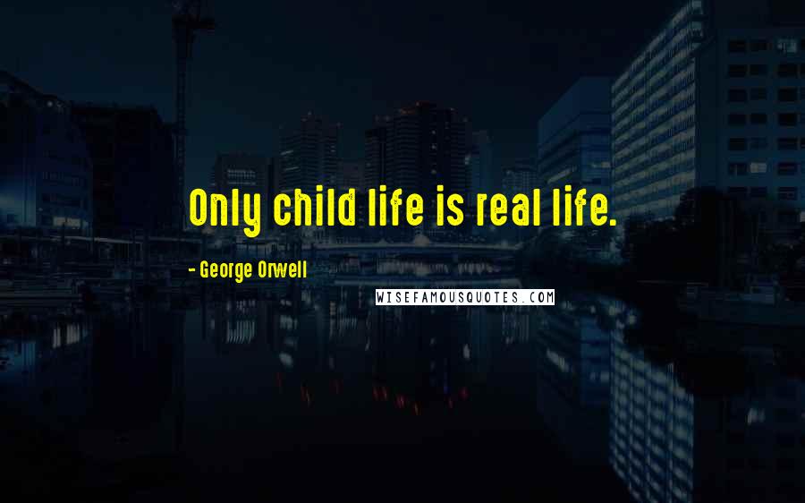 George Orwell Quotes: Only child life is real life.