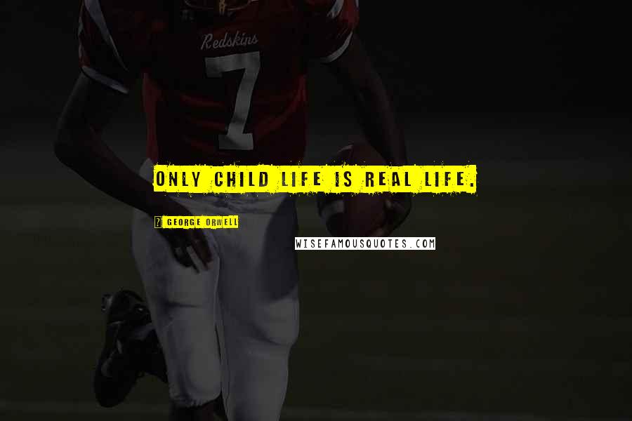 George Orwell Quotes: Only child life is real life.